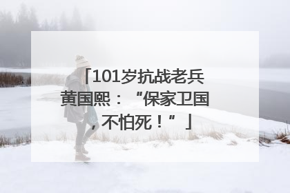 101岁抗战老兵黄国熙：“保家卫国，不怕死！”