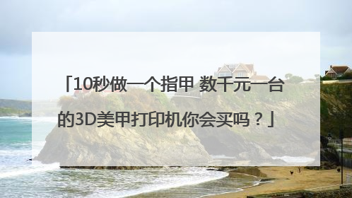 10秒做一个指甲 数千元一台的3D美甲打印机你会买吗？