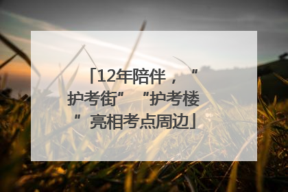12年陪伴，“护考街”“护考楼”亮相考点周边