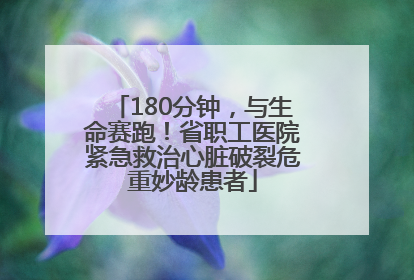 180分钟，与生命赛跑！省职工医院紧急救治心脏破裂危重妙龄患者