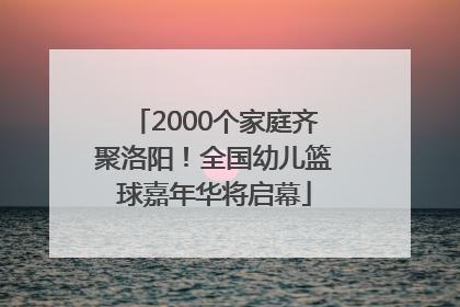 2000个家庭齐聚洛阳！全国幼儿篮球嘉年华将启幕