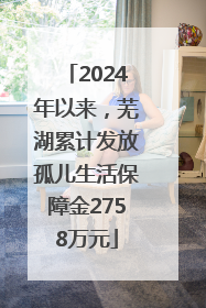 2024年以来，芜湖累计发放孤儿生活保障金2758万元