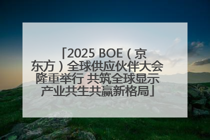 2025 BOE（京东方）全球供应伙伴大会隆重举行 共筑全球显示产业共生共赢新格局
