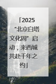 2025“北京白塔文化周”启动，来西城共赴千年之约