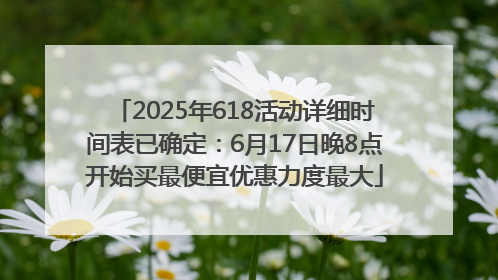 2025年618活动详细时间表已确定：6月17日晚8点开始买最便宜优惠力度最大
