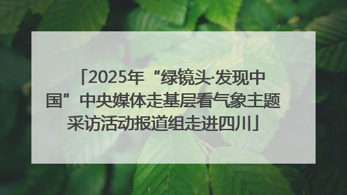 2025年“绿镜头·发现中国”中央媒体走基层看气象主题采访活动报道组走进四川