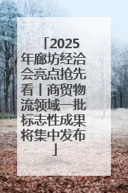 2025年廊坊经洽会亮点抢先看丨商贸物流领域一批标志性成果将集中发布