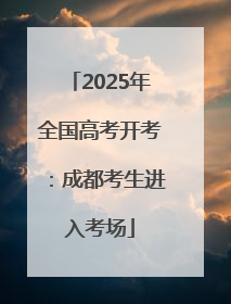 2025年全国高考开考：成都考生进入考场