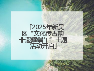 2025年新吴区“文化传古韵 非遗耀端午”主题活动开启