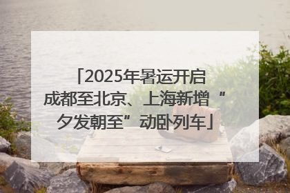 2025年暑运开启 成都至北京、上海新增“夕发朝至”动卧列车