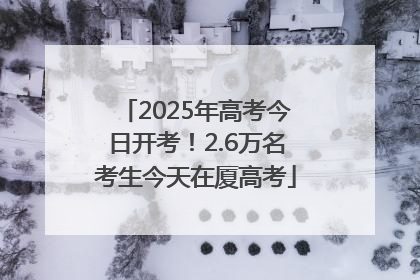 2025年高考今日开考！2.6万名考生今天在厦高考