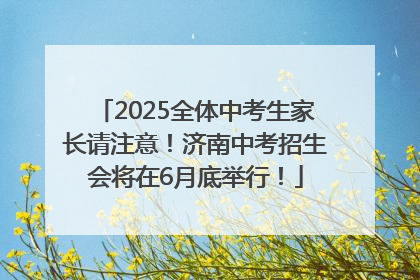 2025全体中考生家长请注意！济南中考招生会将在6月底举行！
