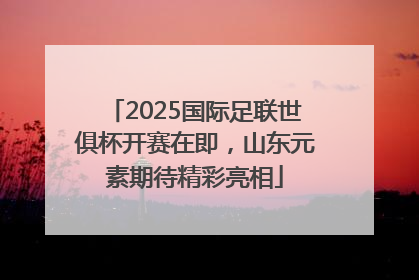 2025国际足联世俱杯开赛在即，山东元素期待精彩亮相