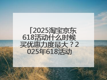 2025淘宝京东618活动什么时候买优惠力度最大？2025年618活动时间表确定：从5月13日20:00至6月18日24时