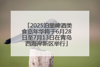 2025泊里啤酒美食嘉年华将于6月28日至7月13日在青岛西海岸新区举行
