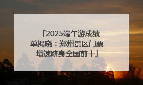 2025端午游成绩单揭晓：郑州景区门票增速跻身全国前十