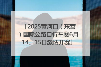 2025黄河口（东营）国际公路自行车赛6月14、15日激情开赛