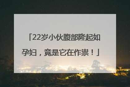 22岁小伙腹部隆起如孕妇，竟是它在作祟！