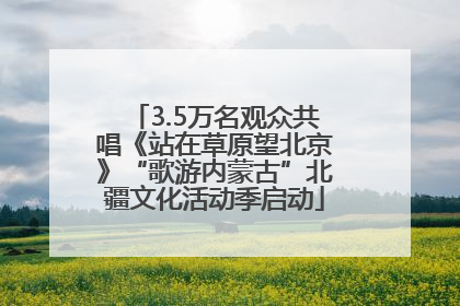 3.5万名观众共唱《站在草原望北京》“歌游内蒙古”北疆文化活动季启动