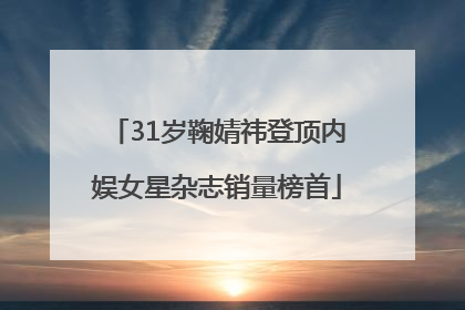 31岁鞠婧祎登顶内娱女星杂志销量榜首
