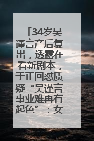 34岁吴谨言产后复出，透露在看新剧本，于正回怼质疑“吴谨言事业难再有起色”：女人在任何年纪都有她的光彩