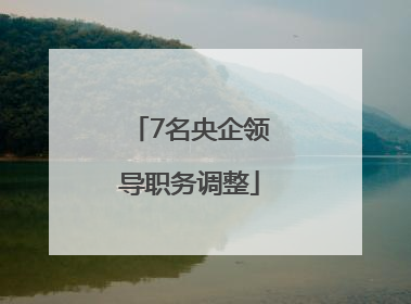 7名央企领导职务调整