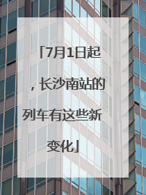7月1日起，长沙南站的列车有这些新变化