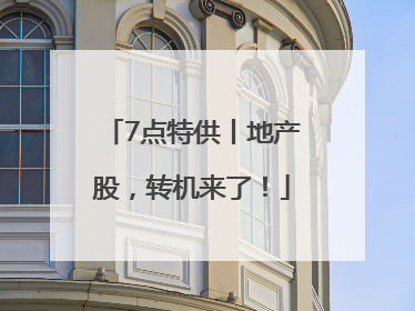 7点特供丨地产股，转机来了！