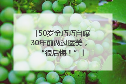 50岁金巧巧自曝30年前做过医美，“很后悔！”