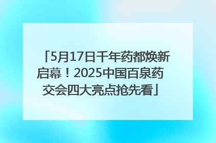 5月17日千年药都焕新启幕！2025中国百泉药交会四大亮点抢先看