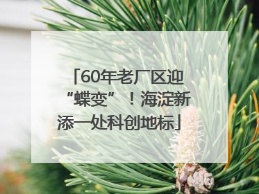 60年老厂区迎“蝶变”！海淀新添一处科创地标