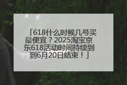 618什么时候几号买最便宜？2025淘宝京东618活动时间持续到到6月20日结束！
