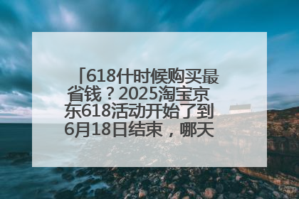618什时候购买最省钱？2025淘宝京东618活动开始了到6月18日结束，哪天买最便宜实惠？