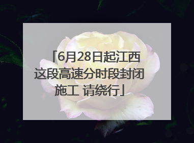 6月28日起江西这段高速分时段封闭施工 请绕行