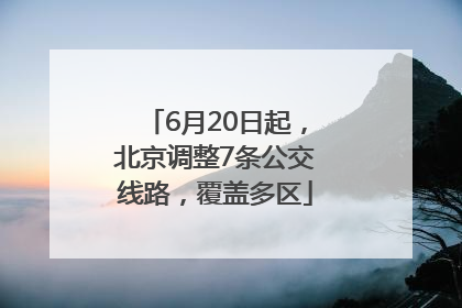6月20日起，北京调整7条公交线路，覆盖多区