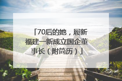 70后的她，履新福建一新成立国企董事长（附简历）