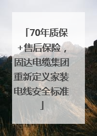 70年质保+售后保险，固达电缆集团重新定义家装电线安全标准