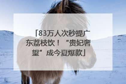 83万人次秒提广东荔枝饮！“贵妃奢望”成今夏爆款