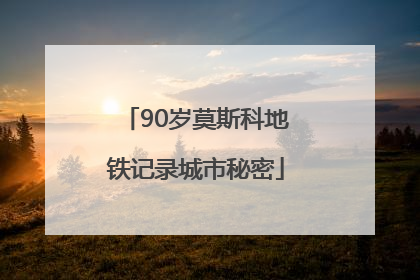 90岁莫斯科地铁记录城市秘密
