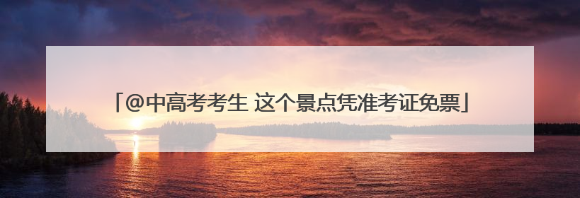 @中高考考生 这个景点凭准考证免票