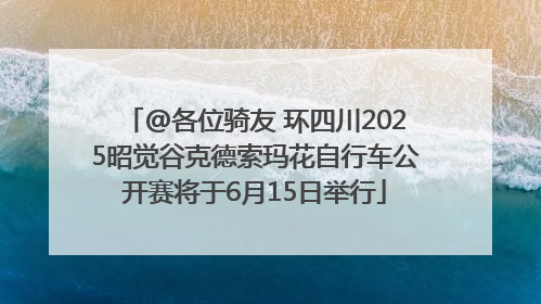 @各位骑友 环四川2025昭觉谷克德索玛花自行车公开赛将于6月15日举行