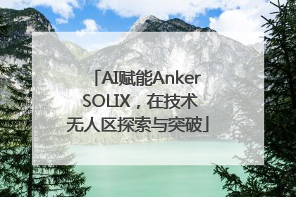 AI赋能Anker SOLIX，在技术无人区探索与突破