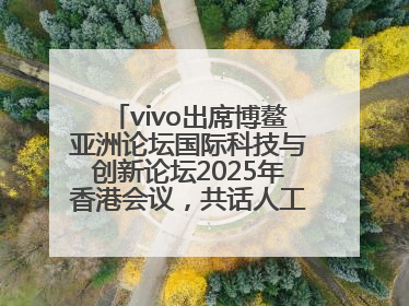 vivo出席博鳌亚洲论坛国际科技与创新论坛2025年香港会议，共话人工智能未来图景